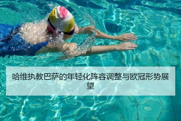 哈维执教巴萨的年轻化阵容调整与欧冠形势展望